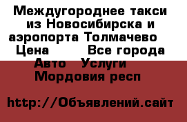 Междугороднее такси из Новосибирска и аэропорта Толмачево. › Цена ­ 14 - Все города Авто » Услуги   . Мордовия респ.